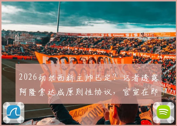2026切尔西新主帅已定？记者透露阿隆索达成原则性协议，官宣在即引关注