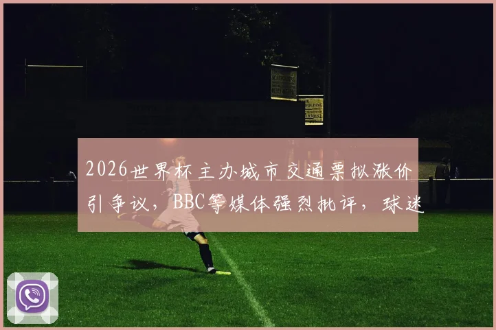 2026世界杯主办城市交通票拟涨价引争议，BBC等媒体强烈批评，球迷出行成本应对指南