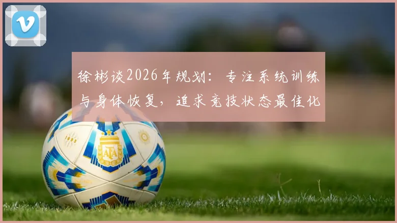 徐彬谈2026年规划：专注系统训练与身体恢复，追求竞技状态最佳化