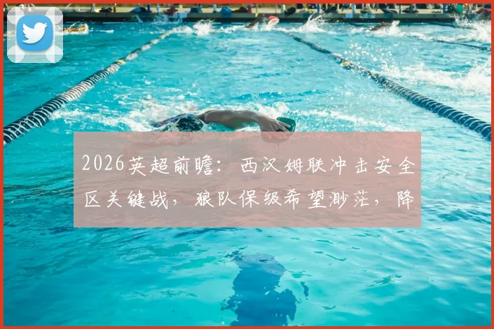 2026英超前瞻：西汉姆联冲击安全区关键战，狼队保级希望渺茫，降级形势深度解析