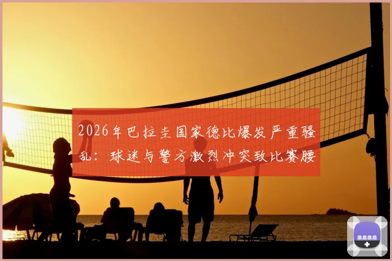 2026年巴拉圭国家德比爆发严重骚乱：球迷与警方激烈冲突致比赛腰斩取消，回顾事件始末与历史恩怨