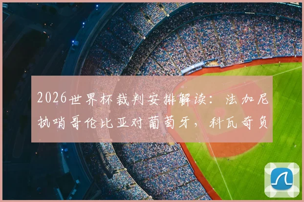 2026世界杯裁判安排解读：法加尼执哨哥伦比亚对葡萄牙，科瓦奇负责阿根廷关键战