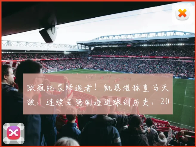 欧冠纪录缔造者！凯恩堪称皇马天敌，连续五场制造进球创历史，2026赛季成焦点