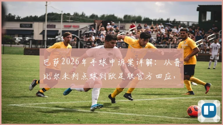 巴萨2026年手球申诉案详解：从普比尔未判点球到欧足联官方回应，解析判罚争议与申诉流程