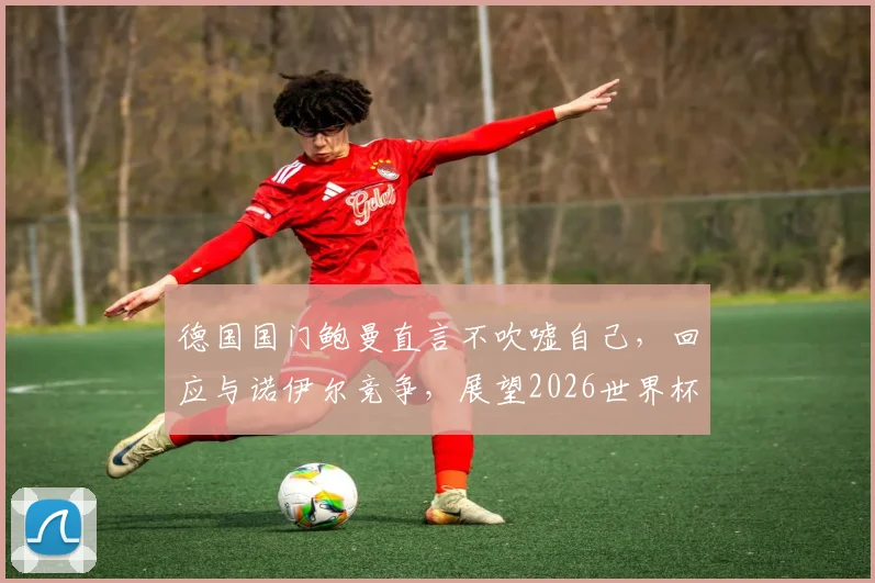 德国国门鲍曼直言不吹嘘自己，回应与诺伊尔竞争，展望2026世界杯之路