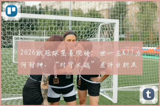 2026欧冠球星表现榜：世一左K77为何封神，“对守大战”差评分析及球星状态解读