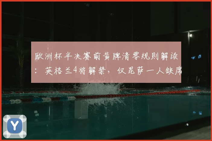 欧洲杯半决赛前黄牌清零规则解读:英格兰4将解禁,仅昆萨一人缺席,对三狮军团有何影响?