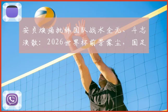 安贞焕痛批韩国队战术全无、斗志涣散：2026世界杯前景蒙尘，国足能从中学到什么？