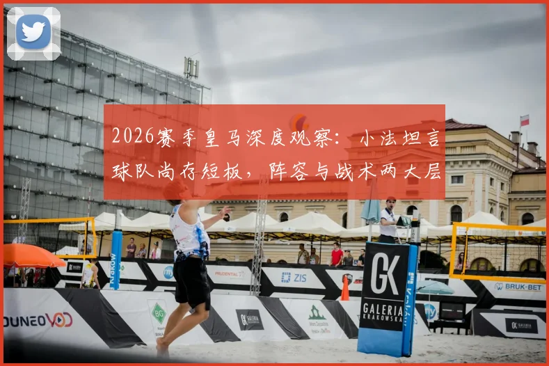 2026赛季皇马深度观察：小法坦言球队尚存短板，阵容与战术两大层面亟需提升空间全解析