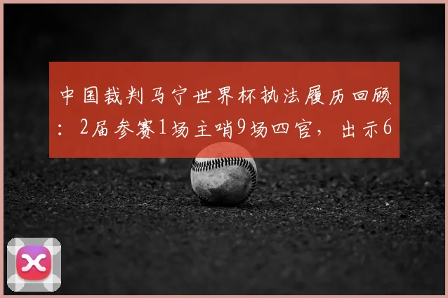 中国裁判马宁世界杯执法履历回顾：2届参赛1场主哨9场四官，出示6黄数据全解析