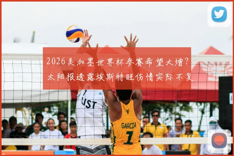 2026美加墨世界杯参赛希望大增？太阳报透露埃斯特旺伤情实际不复杂，恢复时间表解析