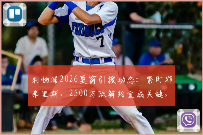 利物浦2026夏窗引援动态：紧盯邓弗里斯，2500万欧解约金成关键，红军补强右路深度解析