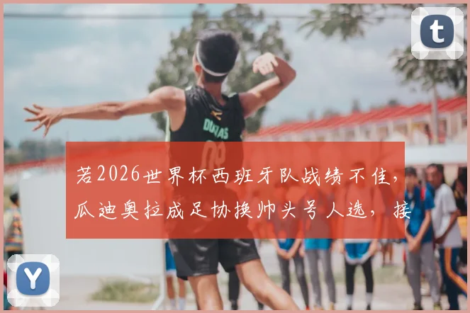 若2026世界杯西班牙队战绩不佳，瓜迪奥拉成足协换帅头号人选，接班悬念引热议