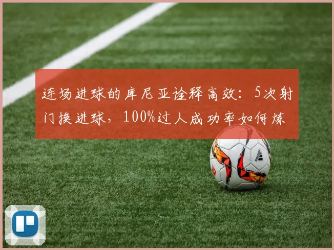 连场进球的库尼亚诠释高效：5次射门换进球，100%过人成功率如何炼成？