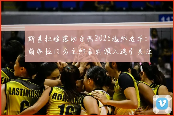 斯基拉透露切尔西2026选帅名单：前弗拉门戈主帅菲利佩入选引关注，谁能最终执掌蓝军？