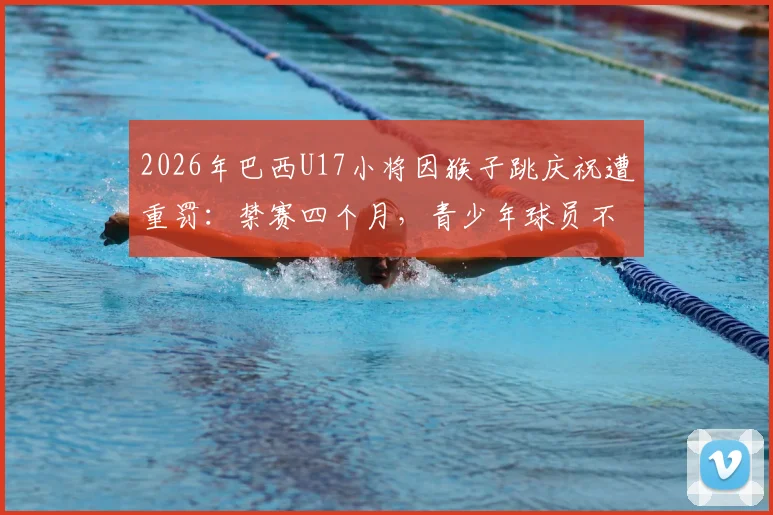 2026年巴西U17小将因猴子跳庆祝遭重罚:禁赛四个月,青少年球员不当行为引热议