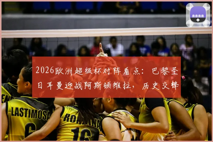 2026欧洲超级杯对阵看点：巴黎圣日耳曼迎战阿斯顿维拉，历史交锋、阵容预测与购票指南全解析