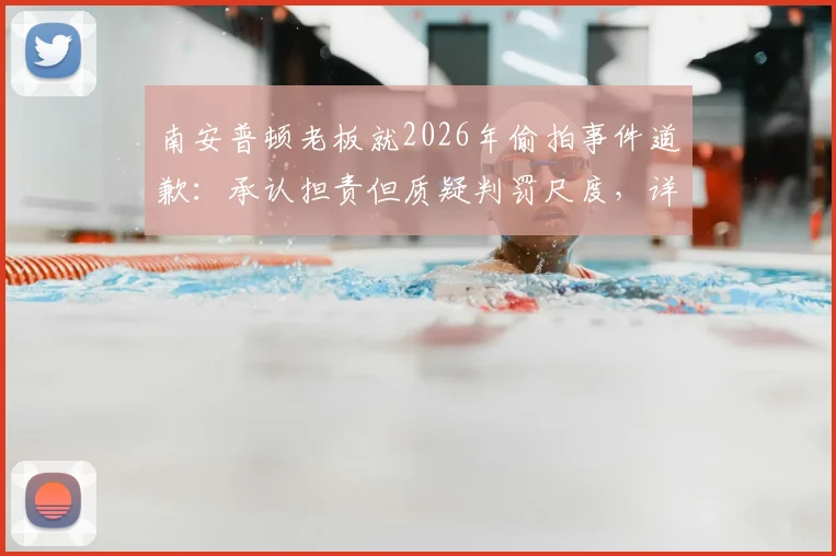 南安普顿老板就2026年偷拍事件道歉：承认担责但质疑判罚尺度，详解事件始末与各方反应