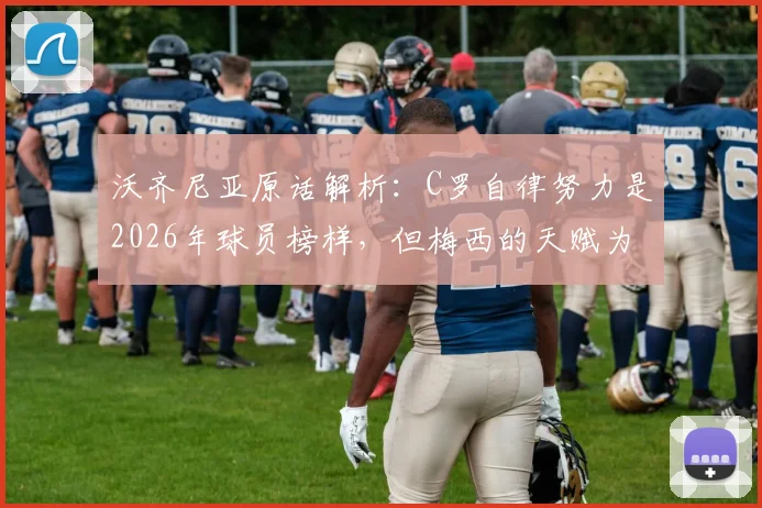 沃齐尼亚原话解析：C罗自律努力是2026年球员榜样，但梅西的天赋为何被称独一无二？