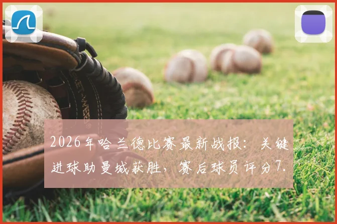 2026年哈兰德比赛最新战报：关键进球助曼城获胜，赛后球员评分7.5分解析