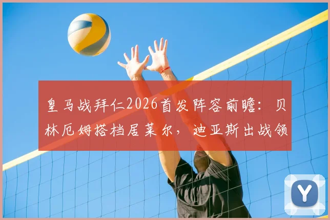 皇马战拜仁2026首发阵容前瞻：贝林厄姆搭档居莱尔，迪亚斯出战领衔中场配置解读