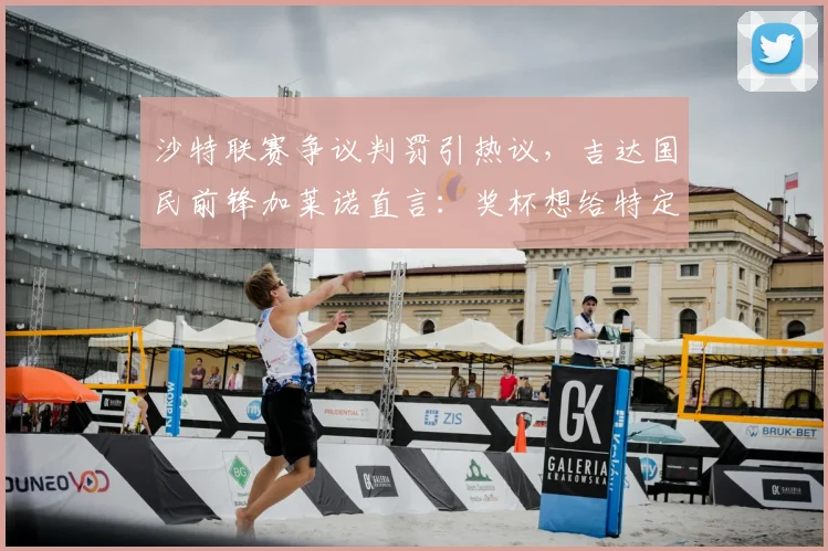 沙特联赛争议判罚引热议，吉达国民前锋加莱诺直言：奖杯想给特定人？解读2026赛季焦点事件
