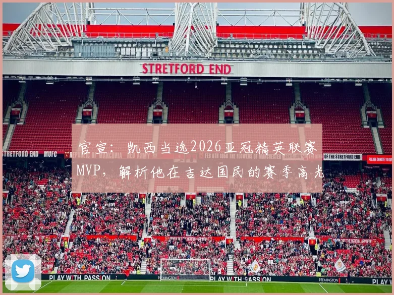 官宣：凯西当选2026亚冠精英联赛MVP，解析他在吉达国民的赛季高光与数据，对球队未来有何影响