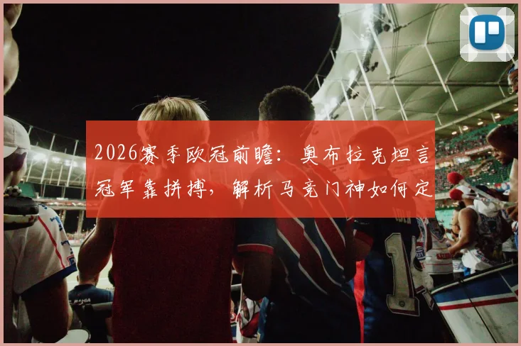 2026赛季欧冠前瞻：奥布拉克坦言冠军靠拼搏，解析马竞门神如何定义“尽全力”