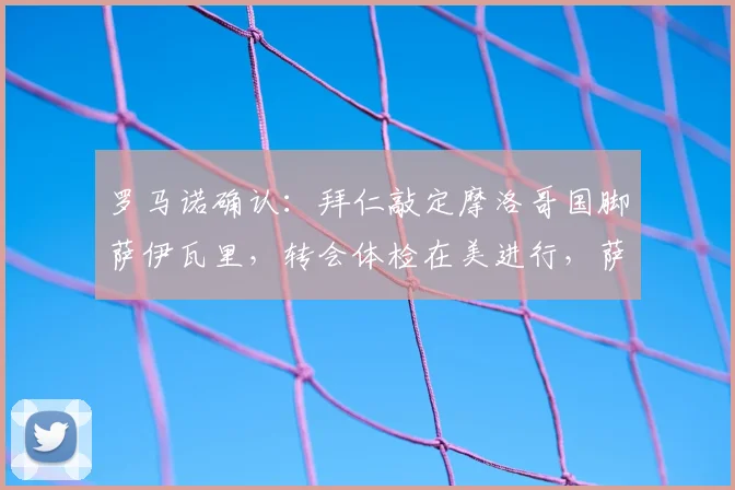 罗马诺确认:拜仁敲定摩洛哥国脚萨伊瓦里,转会体检在美进行,萨伊瓦里何时首秀?